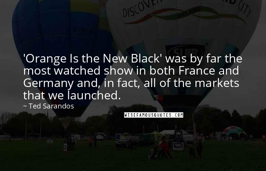 Ted Sarandos Quotes: 'Orange Is the New Black' was by far the most watched show in both France and Germany and, in fact, all of the markets that we launched.