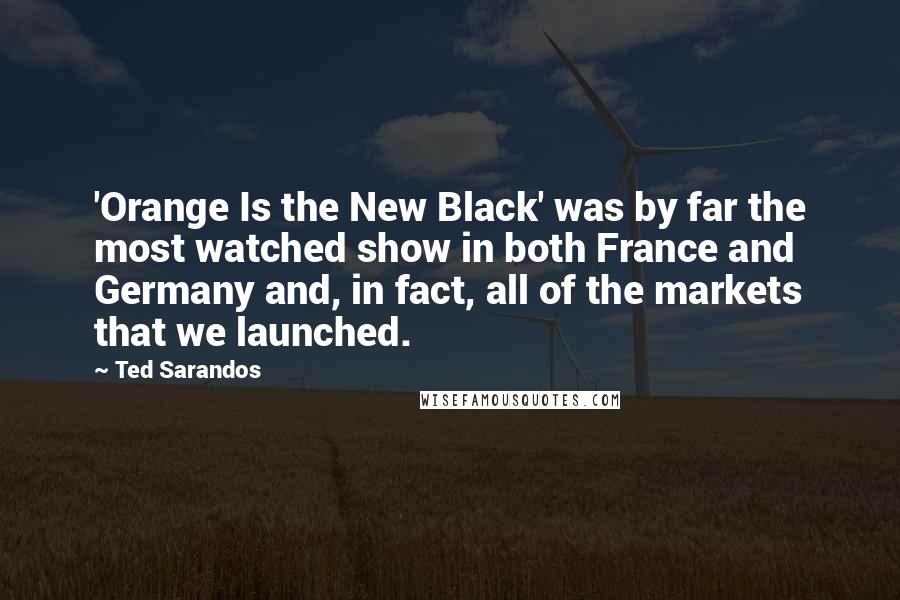 Ted Sarandos Quotes: 'Orange Is the New Black' was by far the most watched show in both France and Germany and, in fact, all of the markets that we launched.