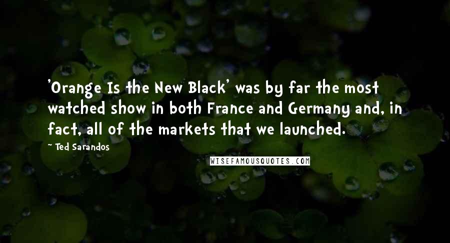 Ted Sarandos Quotes: 'Orange Is the New Black' was by far the most watched show in both France and Germany and, in fact, all of the markets that we launched.