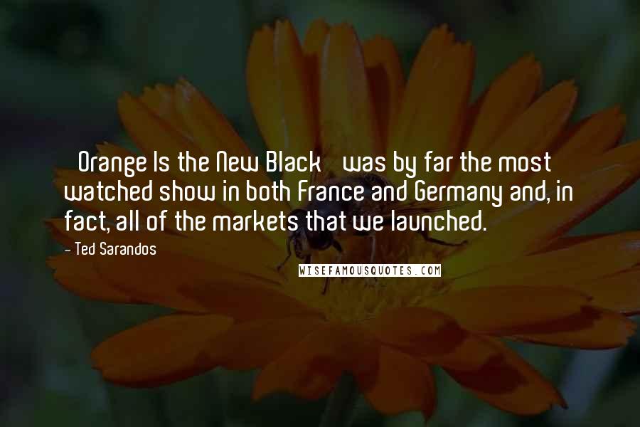 Ted Sarandos Quotes: 'Orange Is the New Black' was by far the most watched show in both France and Germany and, in fact, all of the markets that we launched.