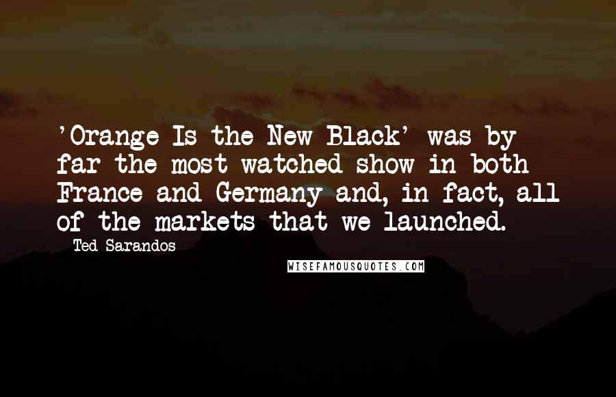 Ted Sarandos Quotes: 'Orange Is the New Black' was by far the most watched show in both France and Germany and, in fact, all of the markets that we launched.