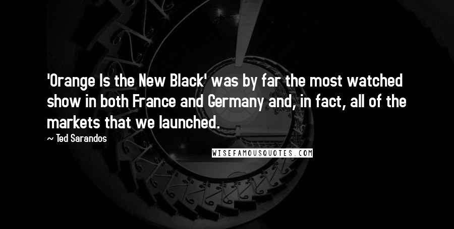 Ted Sarandos Quotes: 'Orange Is the New Black' was by far the most watched show in both France and Germany and, in fact, all of the markets that we launched.