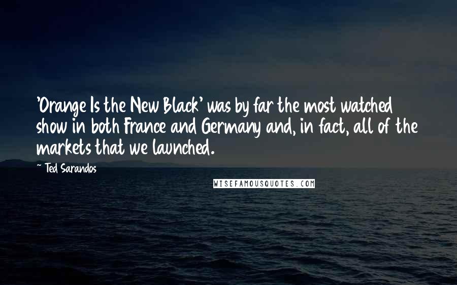 Ted Sarandos Quotes: 'Orange Is the New Black' was by far the most watched show in both France and Germany and, in fact, all of the markets that we launched.