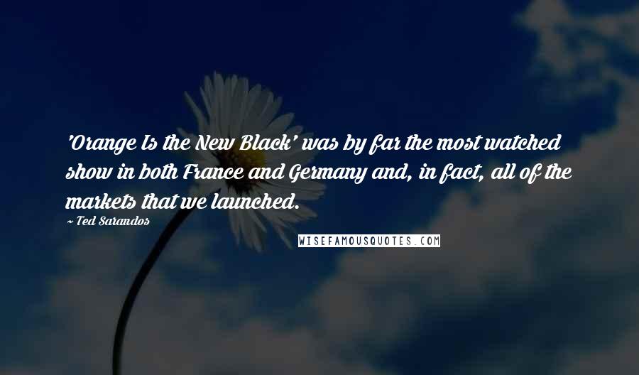 Ted Sarandos Quotes: 'Orange Is the New Black' was by far the most watched show in both France and Germany and, in fact, all of the markets that we launched.