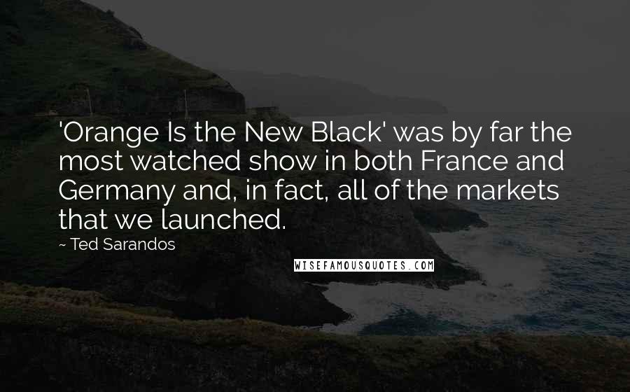Ted Sarandos Quotes: 'Orange Is the New Black' was by far the most watched show in both France and Germany and, in fact, all of the markets that we launched.
