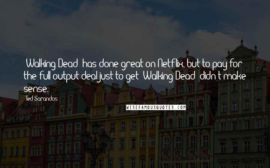 Ted Sarandos Quotes: 'Walking Dead' has done great on Netflix, but to pay for the full output deal just to get 'Walking Dead' didn't make sense.