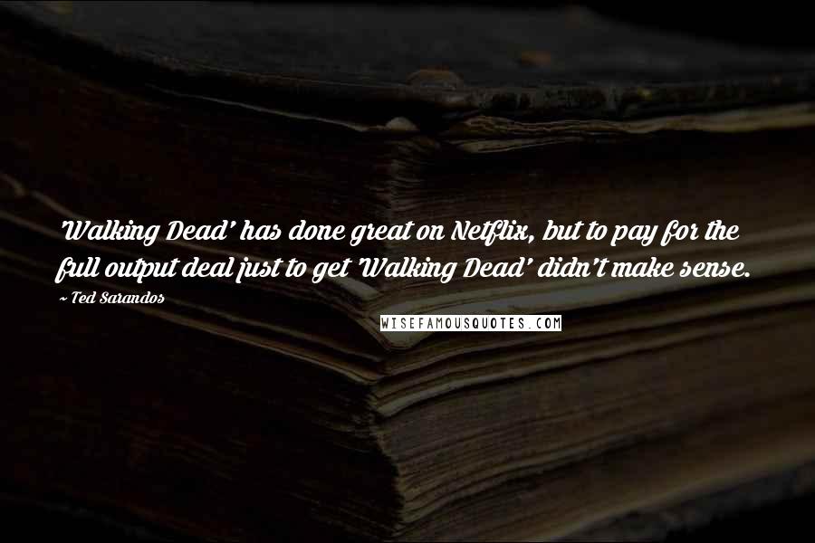 Ted Sarandos Quotes: 'Walking Dead' has done great on Netflix, but to pay for the full output deal just to get 'Walking Dead' didn't make sense.