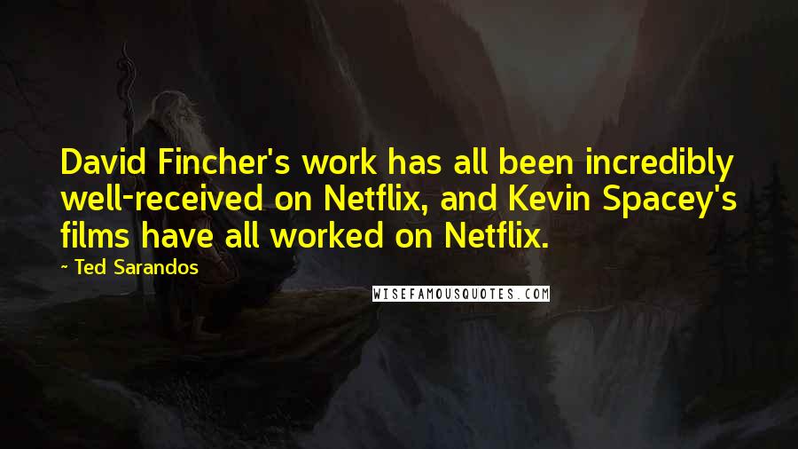 Ted Sarandos Quotes: David Fincher's work has all been incredibly well-received on Netflix, and Kevin Spacey's films have all worked on Netflix.