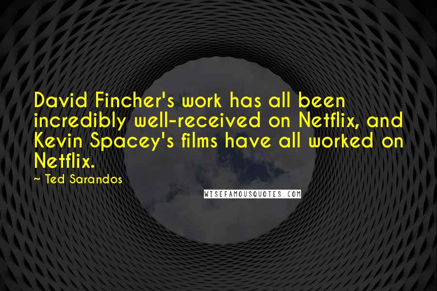 Ted Sarandos Quotes: David Fincher's work has all been incredibly well-received on Netflix, and Kevin Spacey's films have all worked on Netflix.