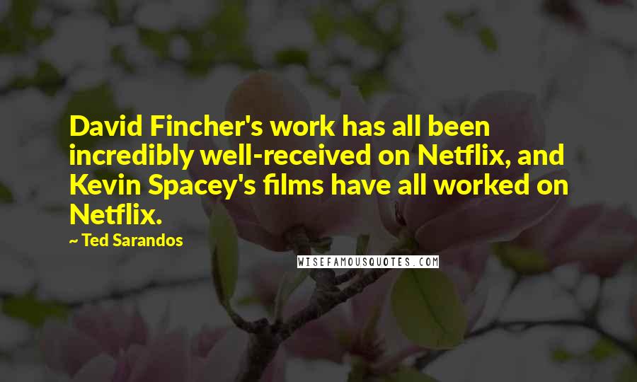 Ted Sarandos Quotes: David Fincher's work has all been incredibly well-received on Netflix, and Kevin Spacey's films have all worked on Netflix.