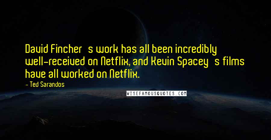 Ted Sarandos Quotes: David Fincher's work has all been incredibly well-received on Netflix, and Kevin Spacey's films have all worked on Netflix.