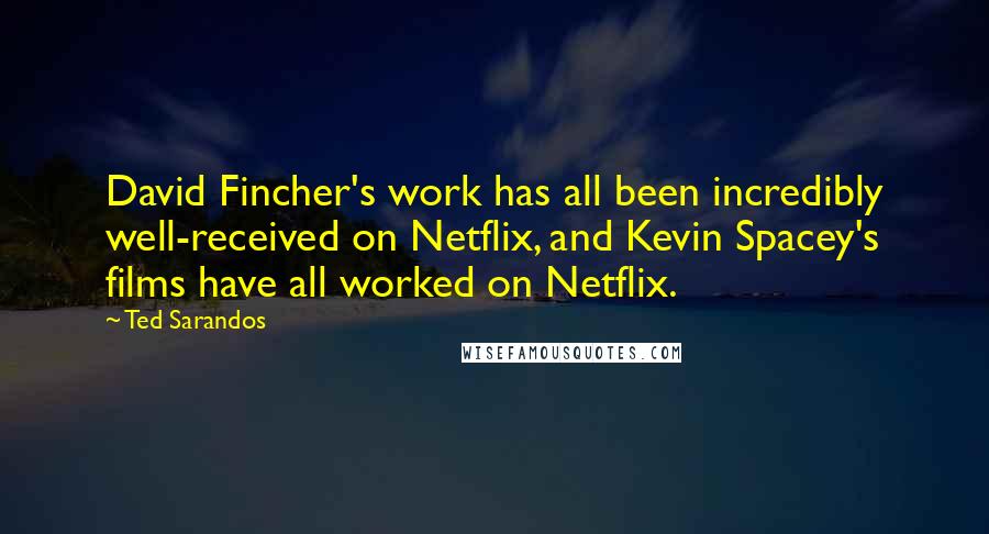 Ted Sarandos Quotes: David Fincher's work has all been incredibly well-received on Netflix, and Kevin Spacey's films have all worked on Netflix.