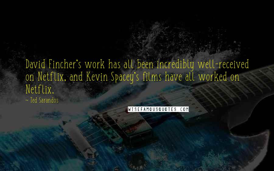 Ted Sarandos Quotes: David Fincher's work has all been incredibly well-received on Netflix, and Kevin Spacey's films have all worked on Netflix.