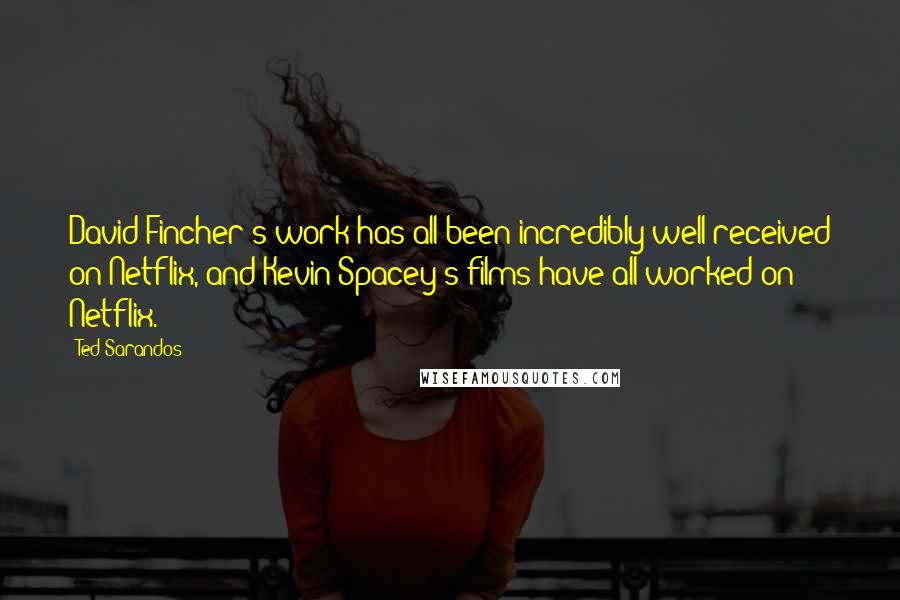 Ted Sarandos Quotes: David Fincher's work has all been incredibly well-received on Netflix, and Kevin Spacey's films have all worked on Netflix.