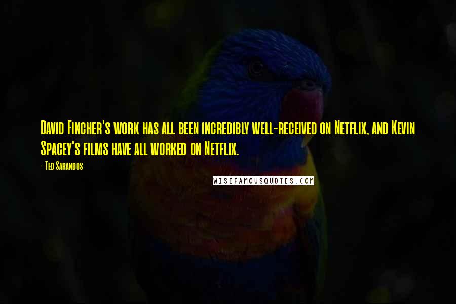 Ted Sarandos Quotes: David Fincher's work has all been incredibly well-received on Netflix, and Kevin Spacey's films have all worked on Netflix.