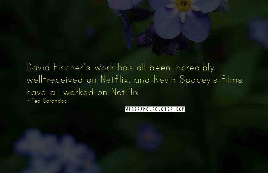 Ted Sarandos Quotes: David Fincher's work has all been incredibly well-received on Netflix, and Kevin Spacey's films have all worked on Netflix.