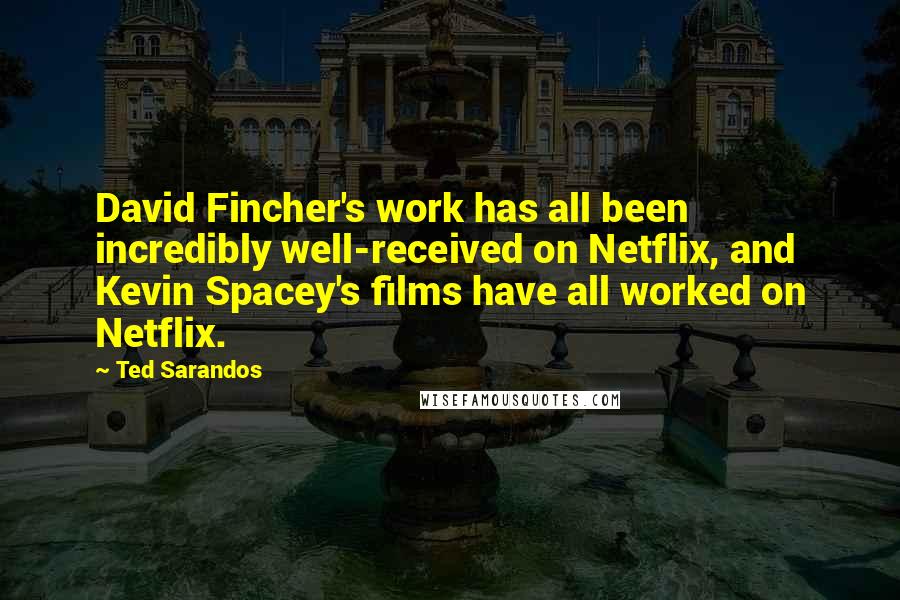 Ted Sarandos Quotes: David Fincher's work has all been incredibly well-received on Netflix, and Kevin Spacey's films have all worked on Netflix.