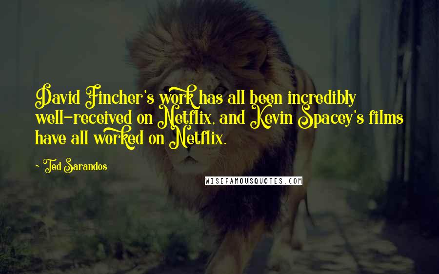 Ted Sarandos Quotes: David Fincher's work has all been incredibly well-received on Netflix, and Kevin Spacey's films have all worked on Netflix.