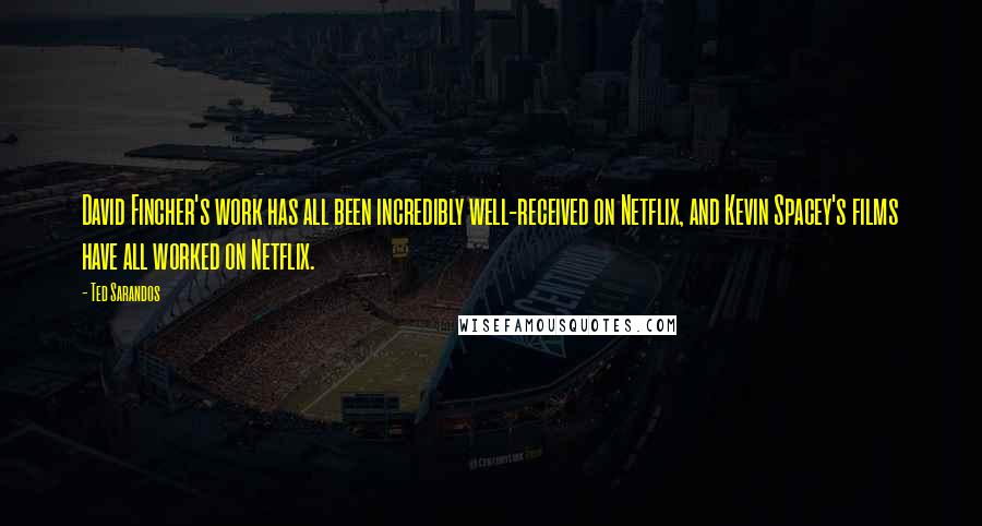 Ted Sarandos Quotes: David Fincher's work has all been incredibly well-received on Netflix, and Kevin Spacey's films have all worked on Netflix.