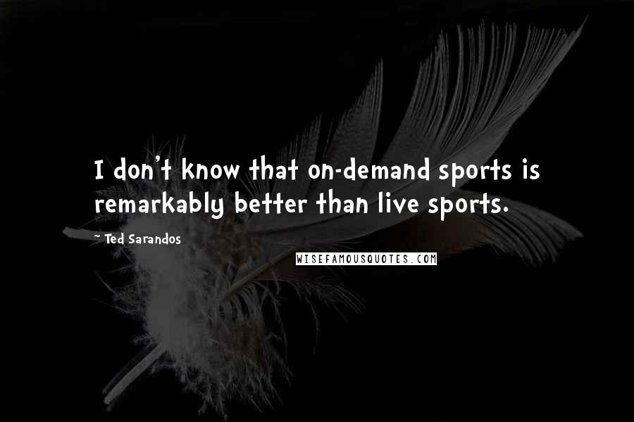 Ted Sarandos Quotes: I don't know that on-demand sports is remarkably better than live sports.