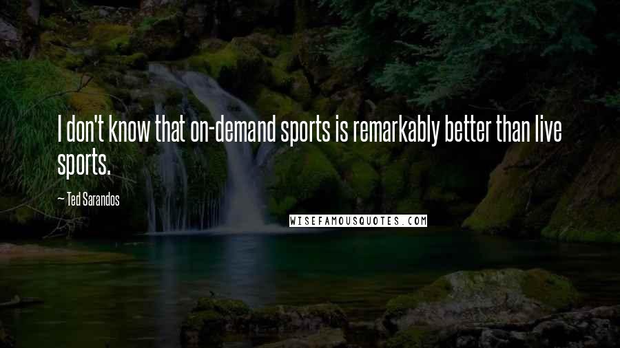 Ted Sarandos Quotes: I don't know that on-demand sports is remarkably better than live sports.