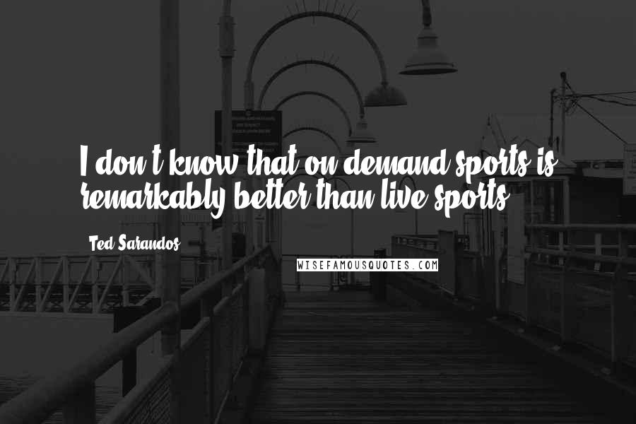 Ted Sarandos Quotes: I don't know that on-demand sports is remarkably better than live sports.