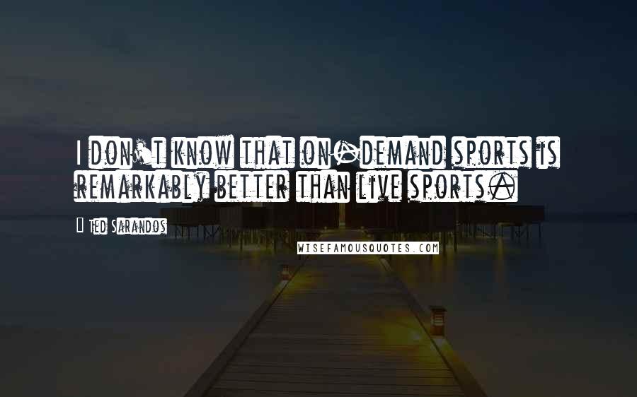 Ted Sarandos Quotes: I don't know that on-demand sports is remarkably better than live sports.