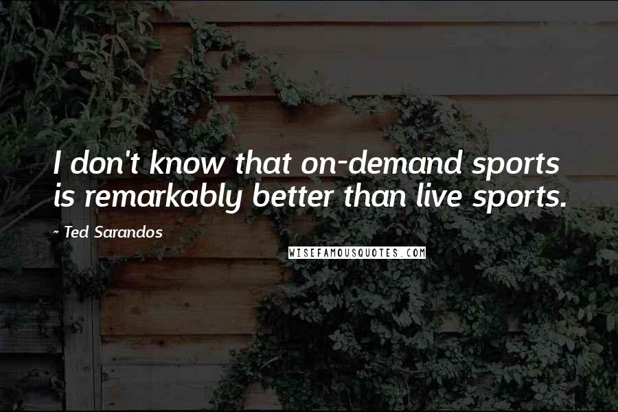 Ted Sarandos Quotes: I don't know that on-demand sports is remarkably better than live sports.