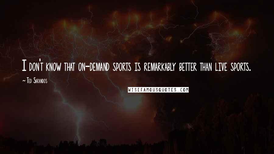 Ted Sarandos Quotes: I don't know that on-demand sports is remarkably better than live sports.