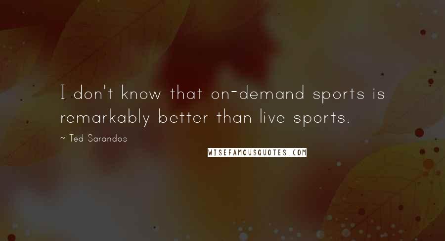 Ted Sarandos Quotes: I don't know that on-demand sports is remarkably better than live sports.