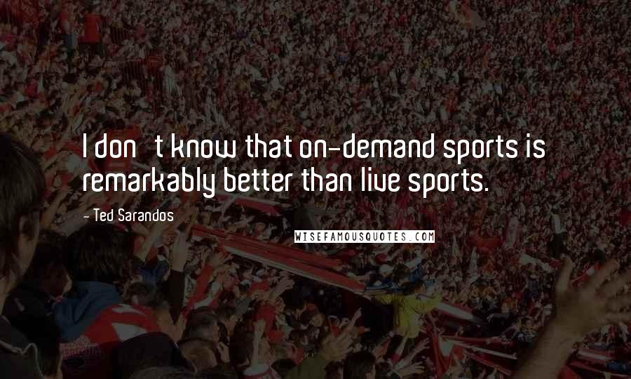 Ted Sarandos Quotes: I don't know that on-demand sports is remarkably better than live sports.