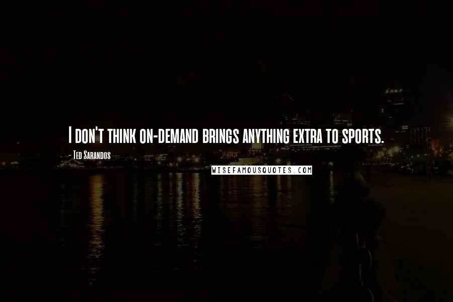 Ted Sarandos Quotes: I don't think on-demand brings anything extra to sports.