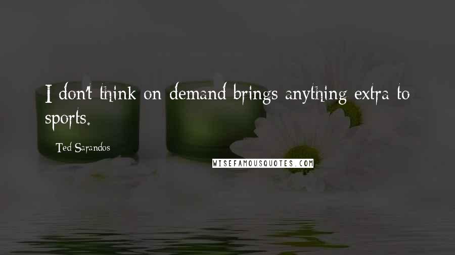 Ted Sarandos Quotes: I don't think on-demand brings anything extra to sports.