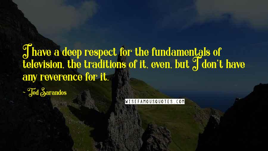 Ted Sarandos Quotes: I have a deep respect for the fundamentals of television, the traditions of it, even, but I don't have any reverence for it.