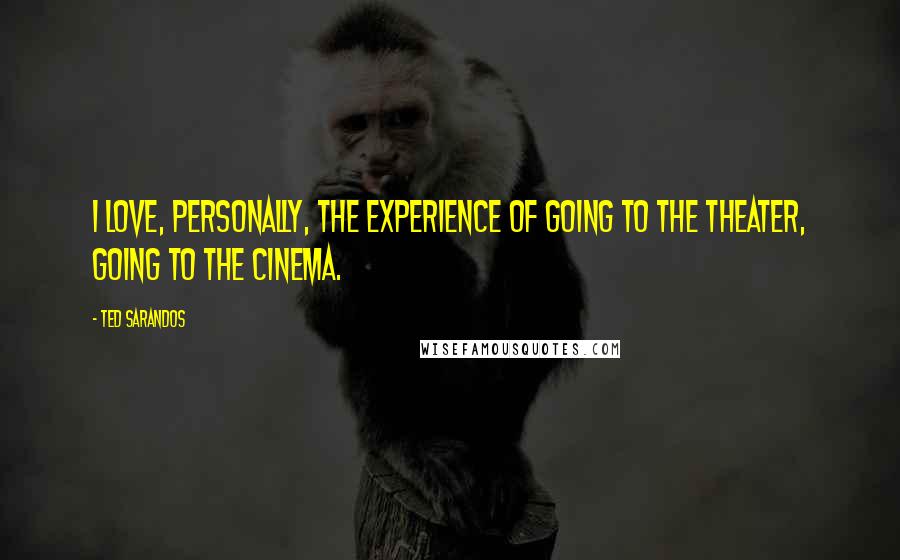 Ted Sarandos Quotes: I love, personally, the experience of going to the theater, going to the cinema.