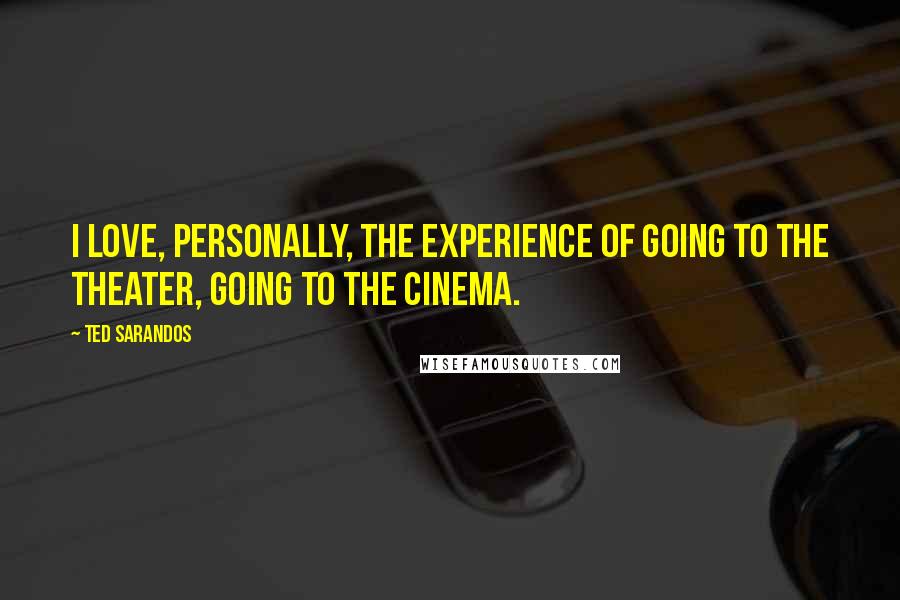 Ted Sarandos Quotes: I love, personally, the experience of going to the theater, going to the cinema.