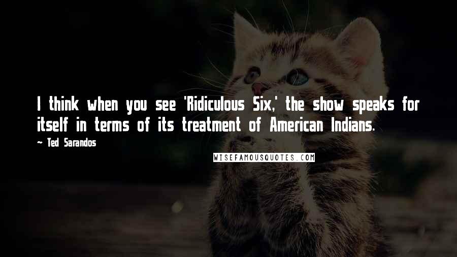 Ted Sarandos Quotes: I think when you see 'Ridiculous Six,' the show speaks for itself in terms of its treatment of American Indians.