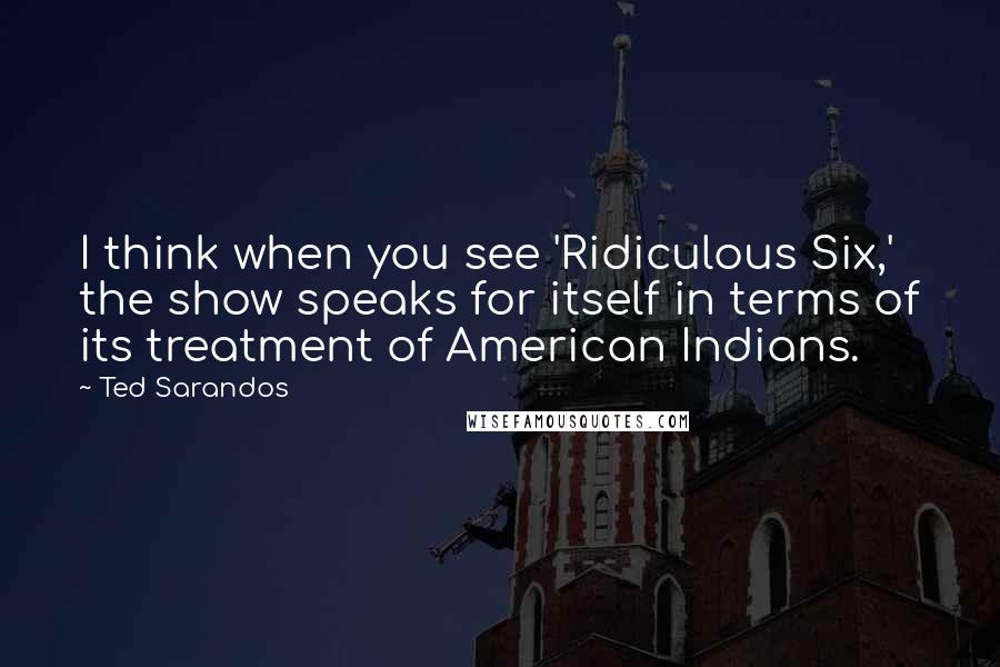 Ted Sarandos Quotes: I think when you see 'Ridiculous Six,' the show speaks for itself in terms of its treatment of American Indians.