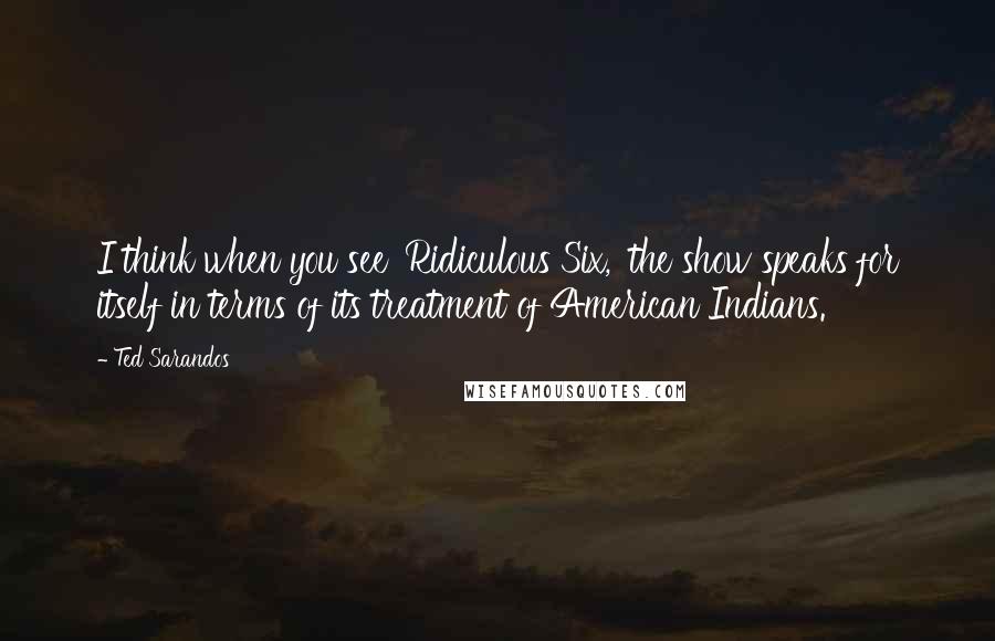 Ted Sarandos Quotes: I think when you see 'Ridiculous Six,' the show speaks for itself in terms of its treatment of American Indians.