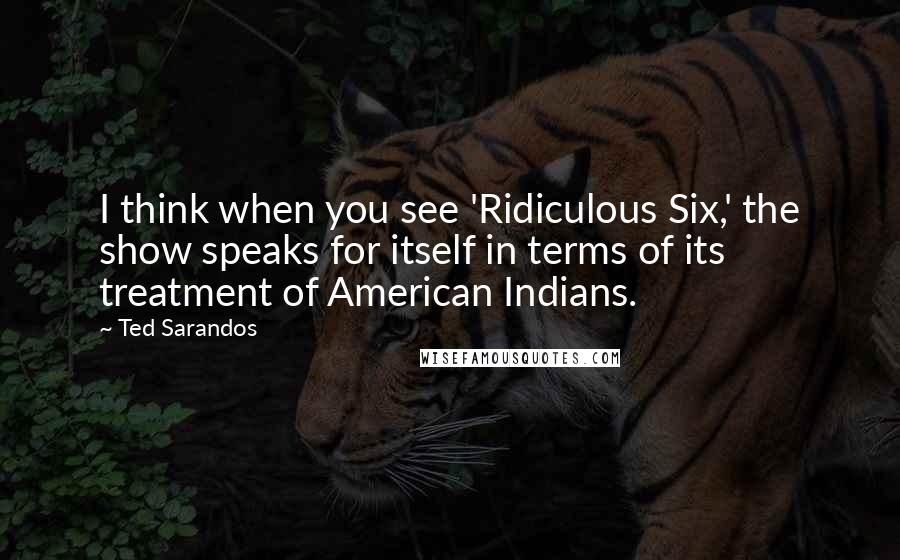 Ted Sarandos Quotes: I think when you see 'Ridiculous Six,' the show speaks for itself in terms of its treatment of American Indians.