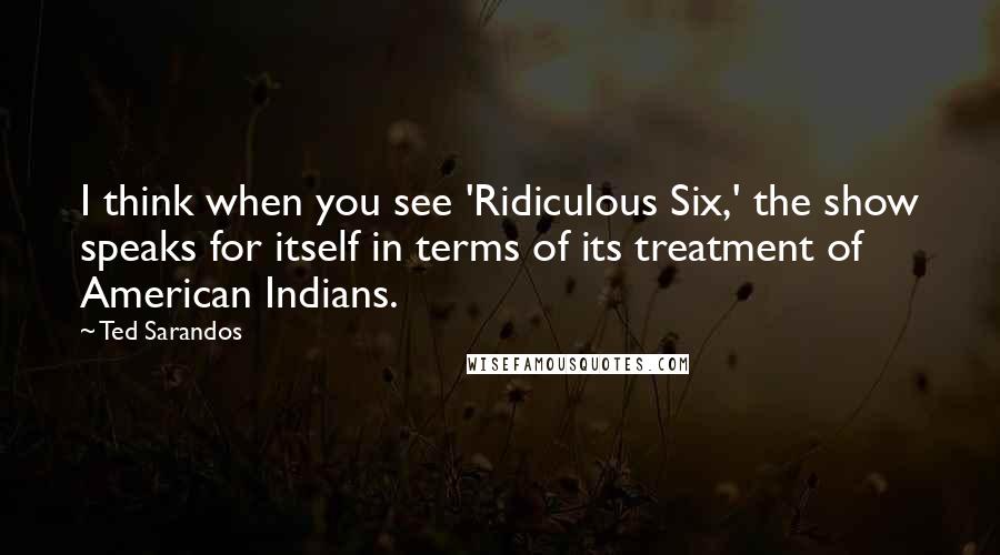 Ted Sarandos Quotes: I think when you see 'Ridiculous Six,' the show speaks for itself in terms of its treatment of American Indians.