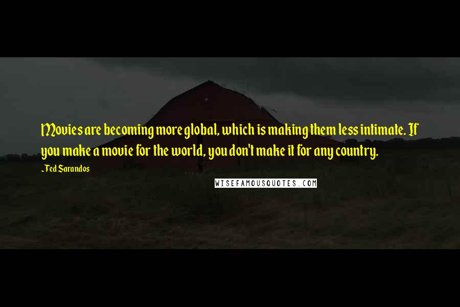 Ted Sarandos Quotes: Movies are becoming more global, which is making them less intimate. If you make a movie for the world, you don't make it for any country.