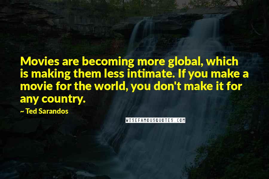 Ted Sarandos Quotes: Movies are becoming more global, which is making them less intimate. If you make a movie for the world, you don't make it for any country.