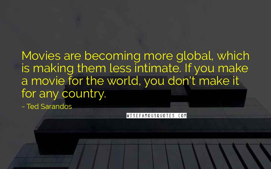 Ted Sarandos Quotes: Movies are becoming more global, which is making them less intimate. If you make a movie for the world, you don't make it for any country.