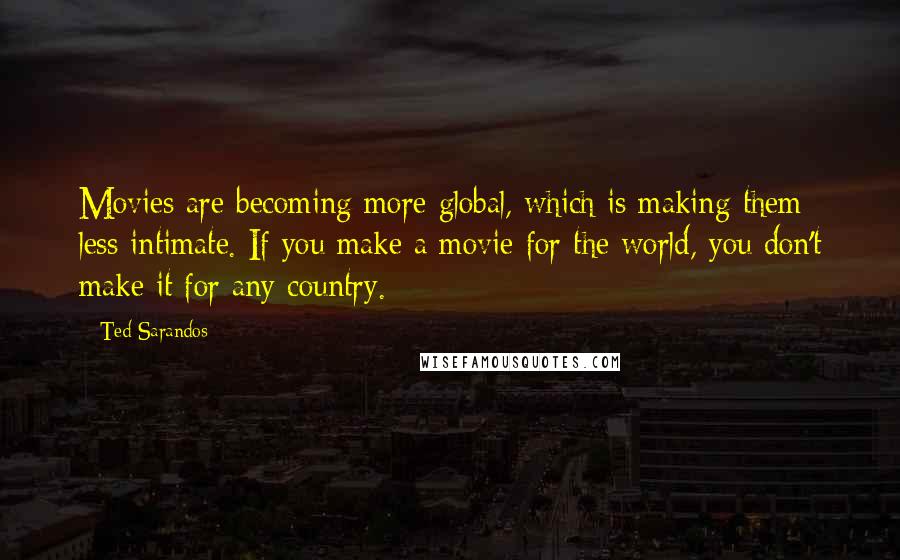 Ted Sarandos Quotes: Movies are becoming more global, which is making them less intimate. If you make a movie for the world, you don't make it for any country.