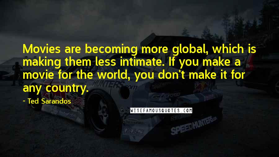 Ted Sarandos Quotes: Movies are becoming more global, which is making them less intimate. If you make a movie for the world, you don't make it for any country.