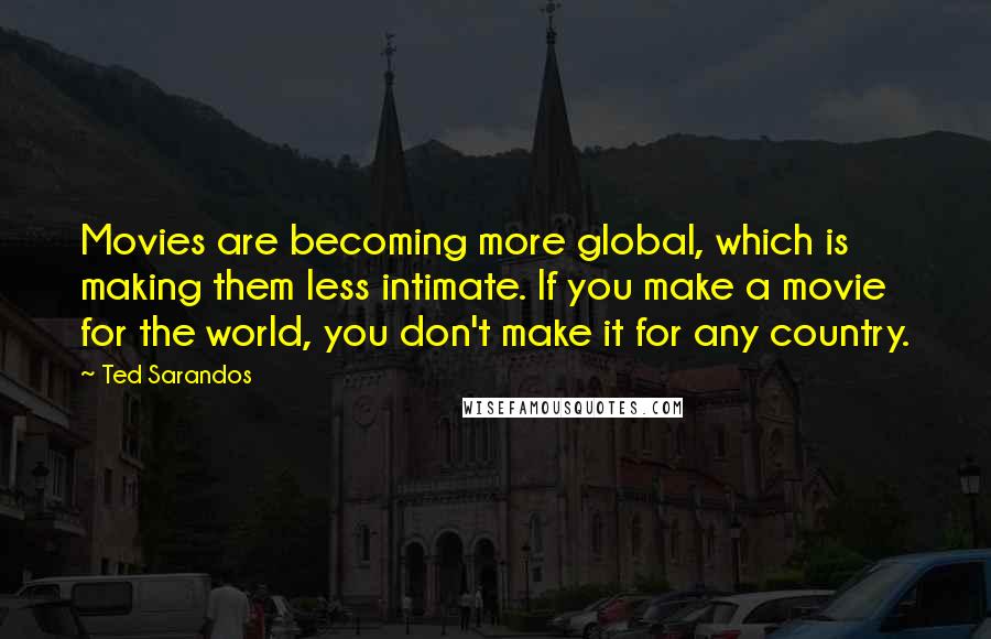Ted Sarandos Quotes: Movies are becoming more global, which is making them less intimate. If you make a movie for the world, you don't make it for any country.