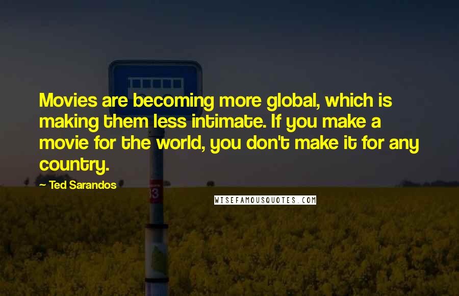 Ted Sarandos Quotes: Movies are becoming more global, which is making them less intimate. If you make a movie for the world, you don't make it for any country.