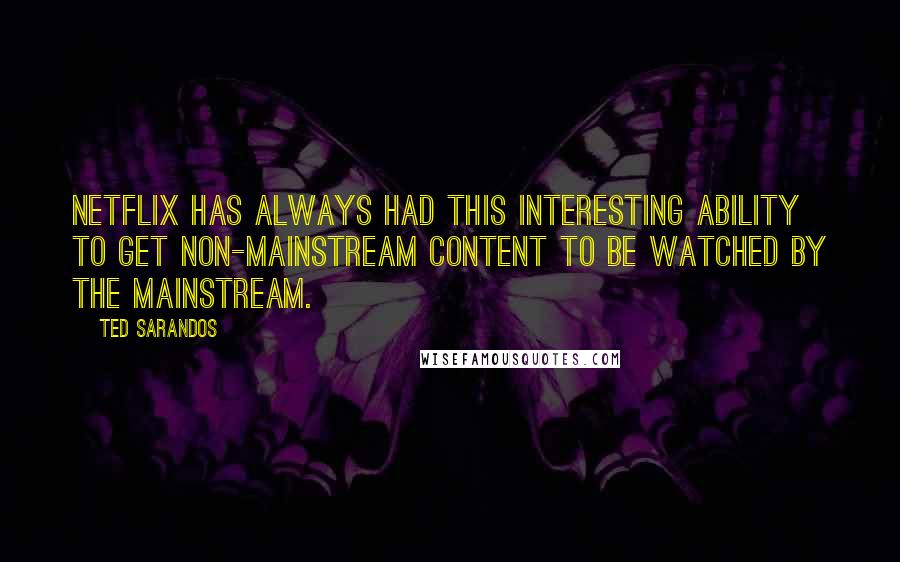 Ted Sarandos Quotes: Netflix has always had this interesting ability to get non-mainstream content to be watched by the mainstream.