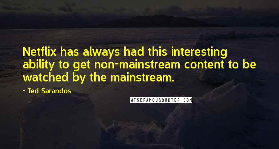 Ted Sarandos Quotes: Netflix has always had this interesting ability to get non-mainstream content to be watched by the mainstream.